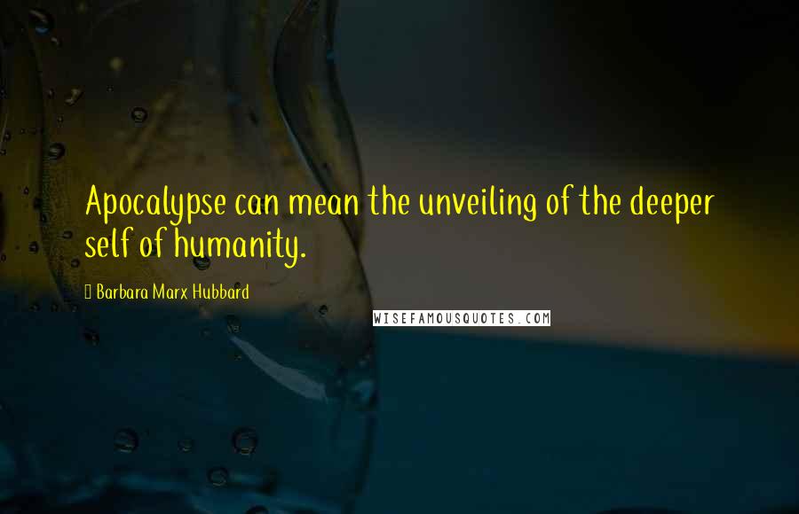 Barbara Marx Hubbard Quotes: Apocalypse can mean the unveiling of the deeper self of humanity.