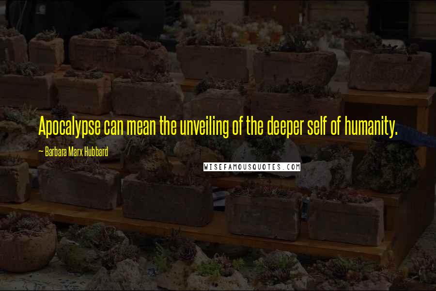 Barbara Marx Hubbard Quotes: Apocalypse can mean the unveiling of the deeper self of humanity.