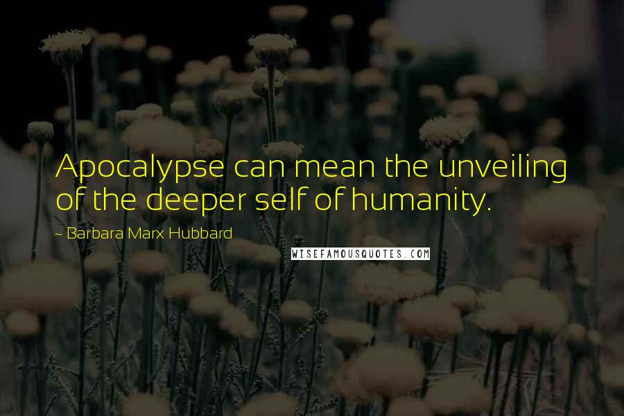 Barbara Marx Hubbard Quotes: Apocalypse can mean the unveiling of the deeper self of humanity.