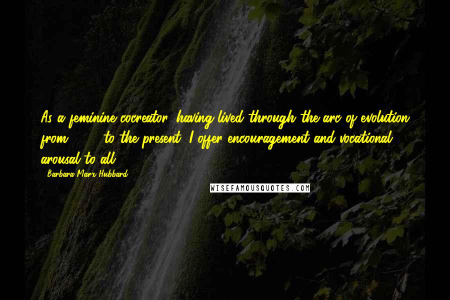 Barbara Marx Hubbard Quotes: As a feminine cocreator, having lived through the arc of evolution from 1929 to the present, I offer encouragement and vocational arousal to all!