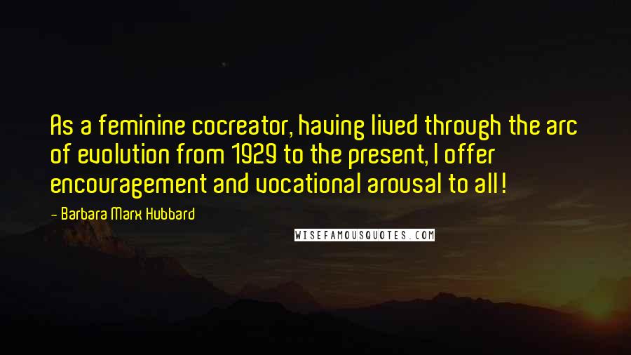 Barbara Marx Hubbard Quotes: As a feminine cocreator, having lived through the arc of evolution from 1929 to the present, I offer encouragement and vocational arousal to all!