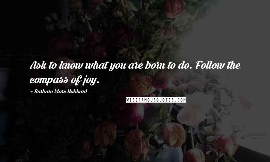 Barbara Marx Hubbard Quotes: Ask to know what you are born to do. Follow the compass of joy.