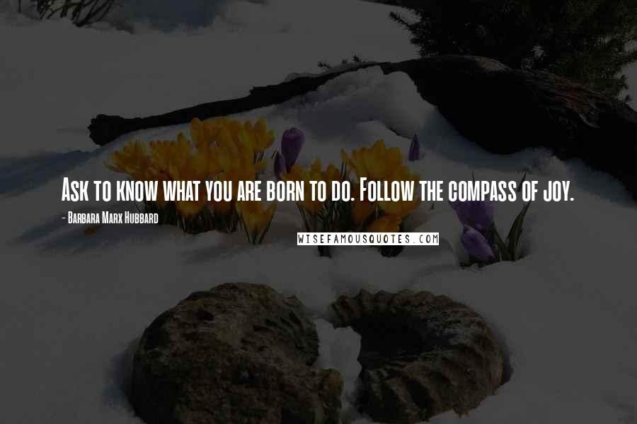 Barbara Marx Hubbard Quotes: Ask to know what you are born to do. Follow the compass of joy.