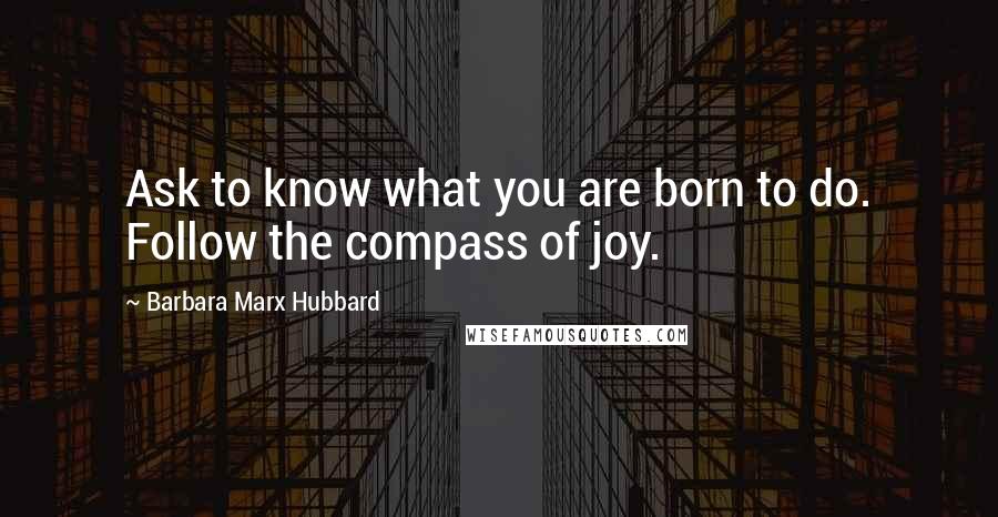 Barbara Marx Hubbard Quotes: Ask to know what you are born to do. Follow the compass of joy.