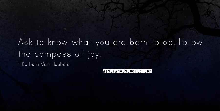 Barbara Marx Hubbard Quotes: Ask to know what you are born to do. Follow the compass of joy.