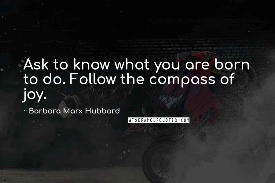 Barbara Marx Hubbard Quotes: Ask to know what you are born to do. Follow the compass of joy.