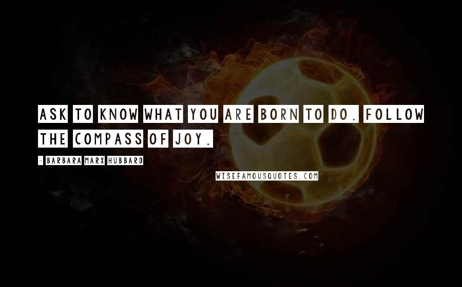 Barbara Marx Hubbard Quotes: Ask to know what you are born to do. Follow the compass of joy.