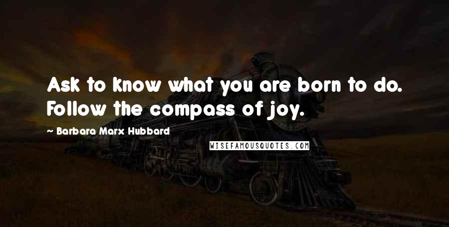 Barbara Marx Hubbard Quotes: Ask to know what you are born to do. Follow the compass of joy.