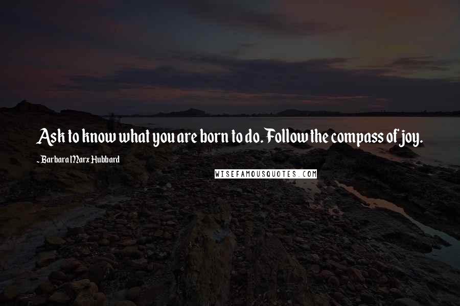 Barbara Marx Hubbard Quotes: Ask to know what you are born to do. Follow the compass of joy.