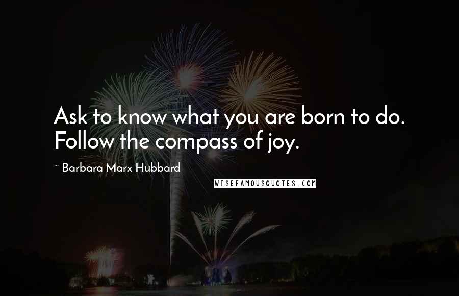 Barbara Marx Hubbard Quotes: Ask to know what you are born to do. Follow the compass of joy.