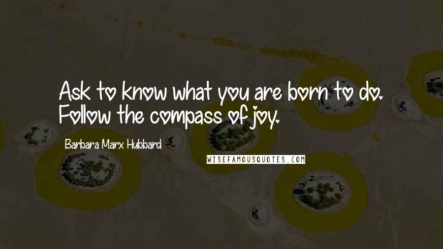 Barbara Marx Hubbard Quotes: Ask to know what you are born to do. Follow the compass of joy.