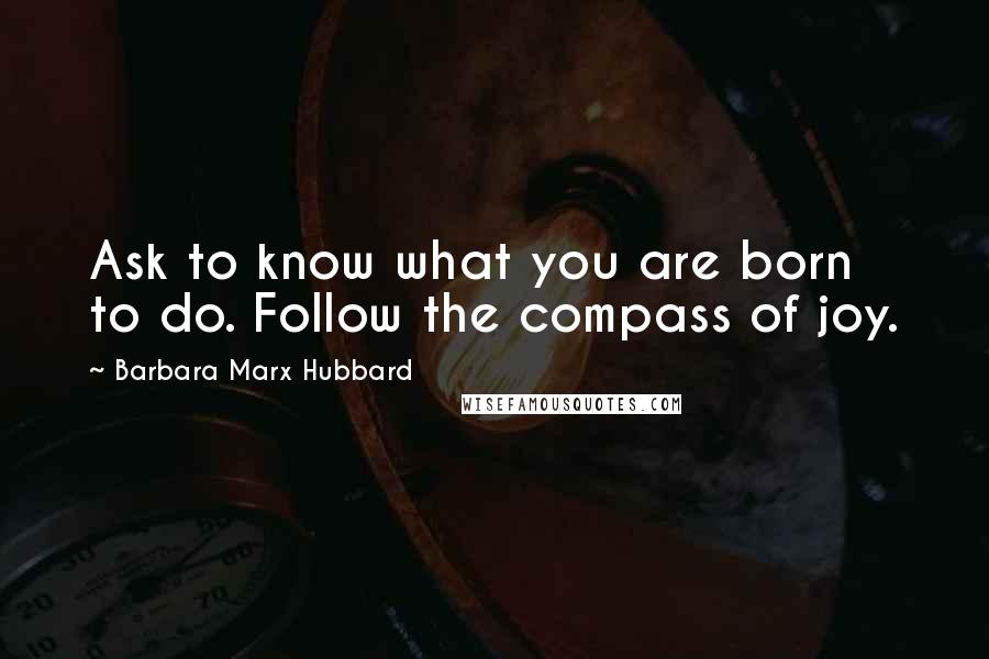 Barbara Marx Hubbard Quotes: Ask to know what you are born to do. Follow the compass of joy.