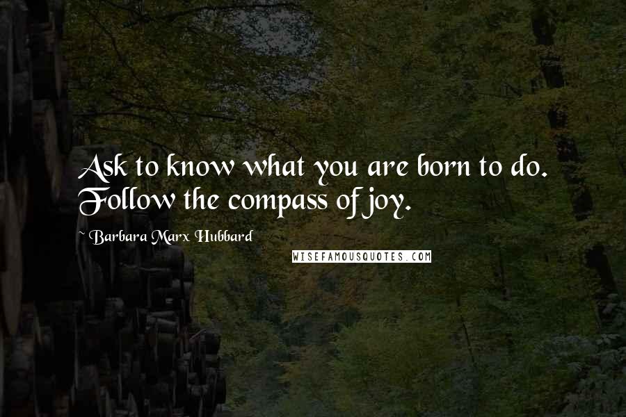 Barbara Marx Hubbard Quotes: Ask to know what you are born to do. Follow the compass of joy.