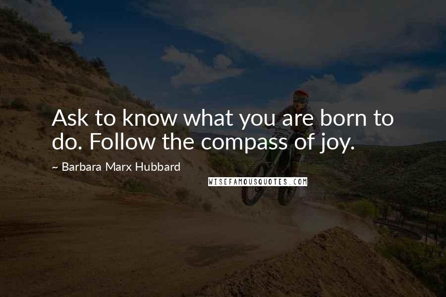 Barbara Marx Hubbard Quotes: Ask to know what you are born to do. Follow the compass of joy.