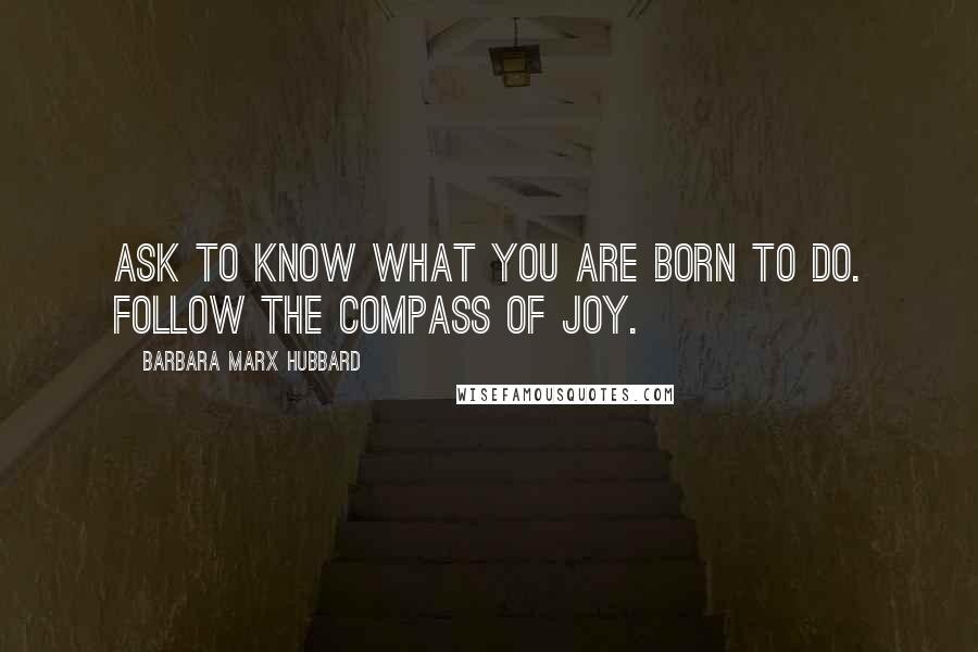 Barbara Marx Hubbard Quotes: Ask to know what you are born to do. Follow the compass of joy.