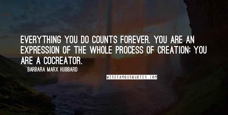 Barbara Marx Hubbard Quotes: Everything you do counts forever. You are an expression of the whole process of creation; you are a cocreator.