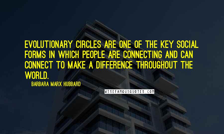 Barbara Marx Hubbard Quotes: Evolutionary circles are one of the key social forms in which people are connecting and can connect to make a difference throughout the world.