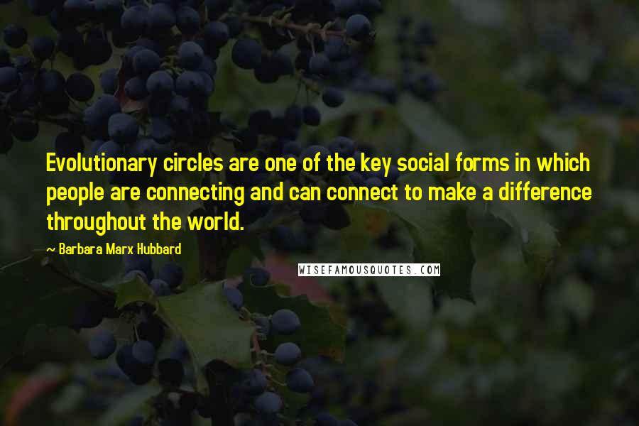 Barbara Marx Hubbard Quotes: Evolutionary circles are one of the key social forms in which people are connecting and can connect to make a difference throughout the world.