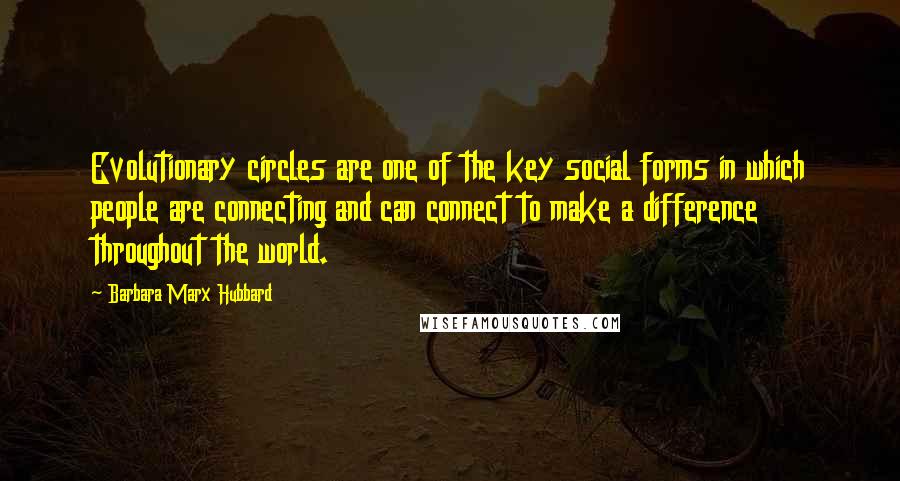 Barbara Marx Hubbard Quotes: Evolutionary circles are one of the key social forms in which people are connecting and can connect to make a difference throughout the world.