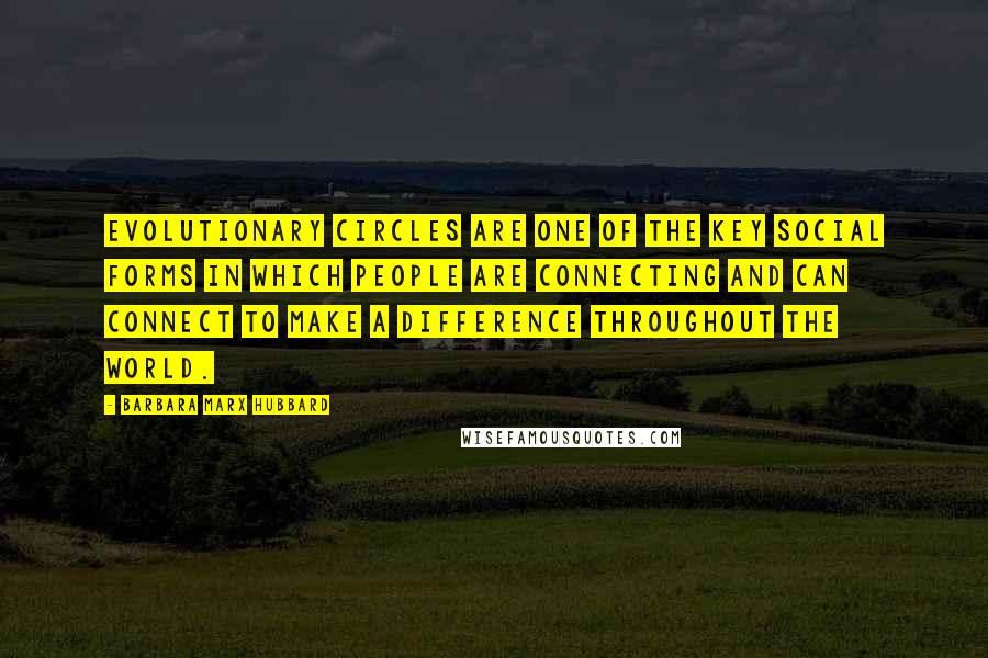 Barbara Marx Hubbard Quotes: Evolutionary circles are one of the key social forms in which people are connecting and can connect to make a difference throughout the world.