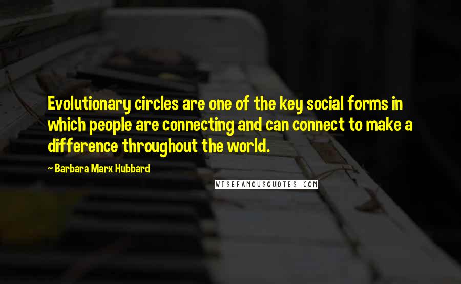 Barbara Marx Hubbard Quotes: Evolutionary circles are one of the key social forms in which people are connecting and can connect to make a difference throughout the world.