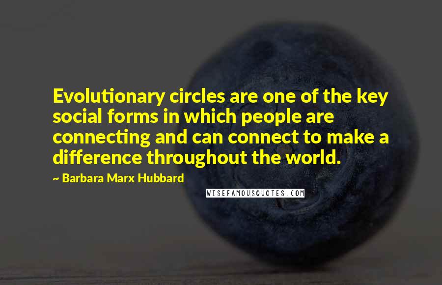 Barbara Marx Hubbard Quotes: Evolutionary circles are one of the key social forms in which people are connecting and can connect to make a difference throughout the world.