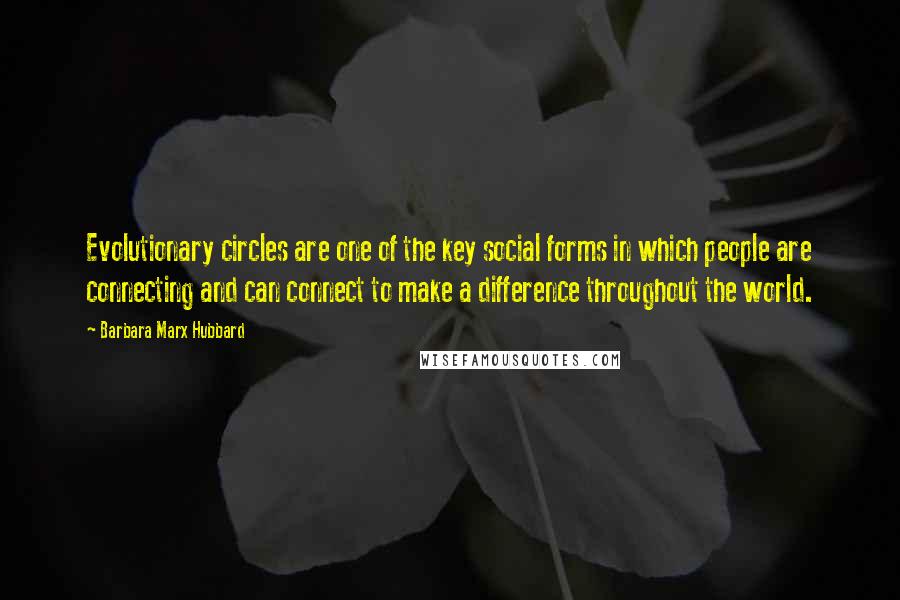 Barbara Marx Hubbard Quotes: Evolutionary circles are one of the key social forms in which people are connecting and can connect to make a difference throughout the world.