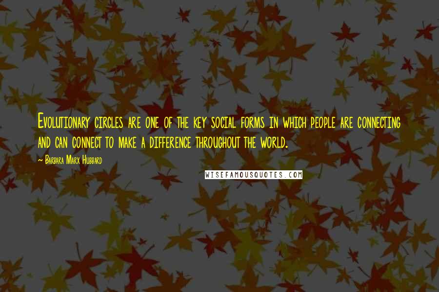 Barbara Marx Hubbard Quotes: Evolutionary circles are one of the key social forms in which people are connecting and can connect to make a difference throughout the world.
