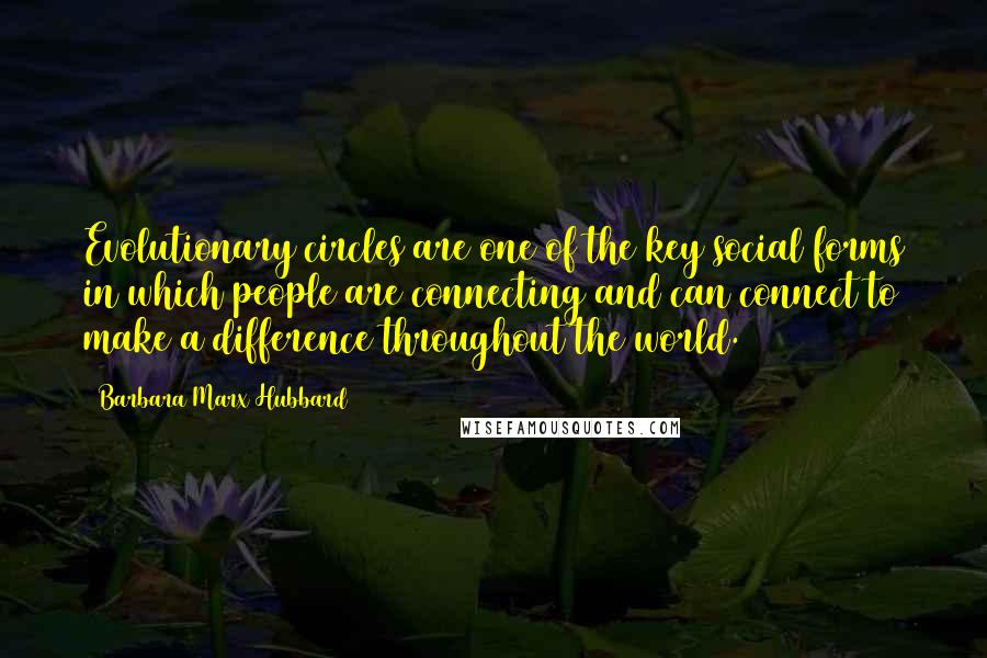 Barbara Marx Hubbard Quotes: Evolutionary circles are one of the key social forms in which people are connecting and can connect to make a difference throughout the world.