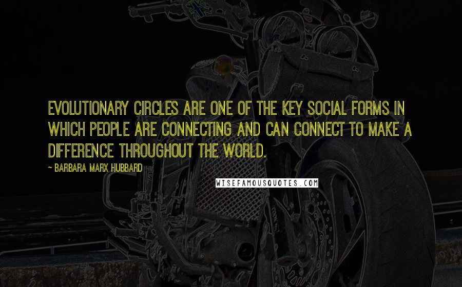 Barbara Marx Hubbard Quotes: Evolutionary circles are one of the key social forms in which people are connecting and can connect to make a difference throughout the world.