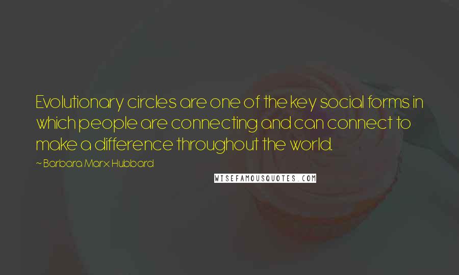 Barbara Marx Hubbard Quotes: Evolutionary circles are one of the key social forms in which people are connecting and can connect to make a difference throughout the world.