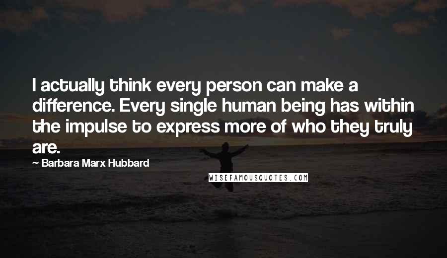 Barbara Marx Hubbard Quotes: I actually think every person can make a difference. Every single human being has within the impulse to express more of who they truly are.