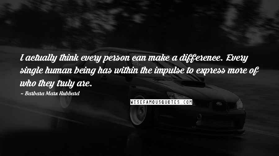 Barbara Marx Hubbard Quotes: I actually think every person can make a difference. Every single human being has within the impulse to express more of who they truly are.