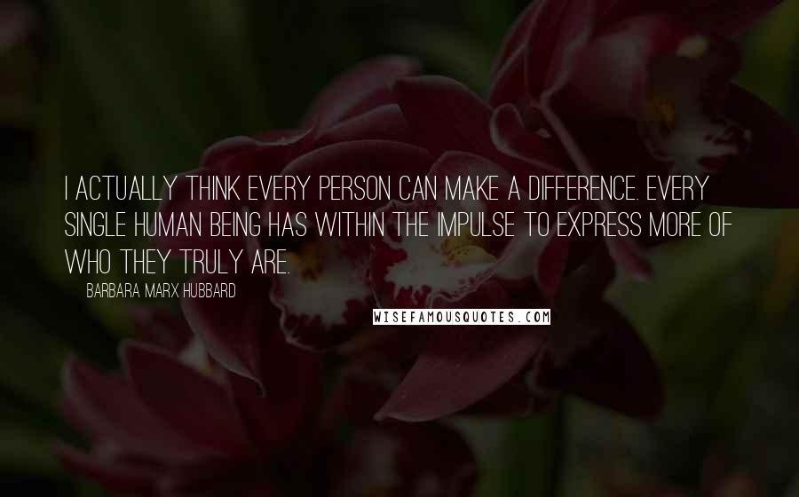 Barbara Marx Hubbard Quotes: I actually think every person can make a difference. Every single human being has within the impulse to express more of who they truly are.
