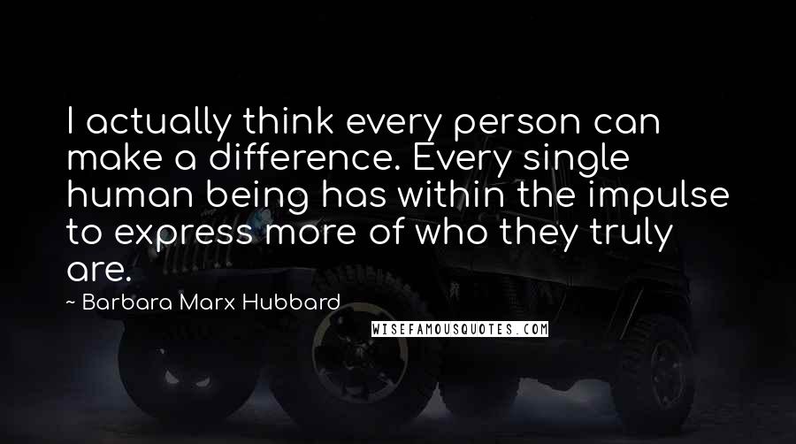 Barbara Marx Hubbard Quotes: I actually think every person can make a difference. Every single human being has within the impulse to express more of who they truly are.