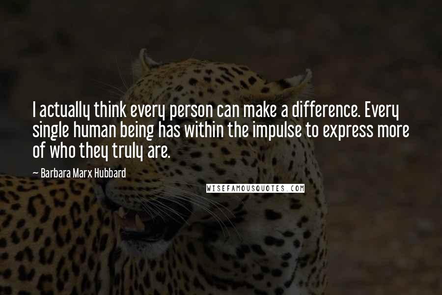 Barbara Marx Hubbard Quotes: I actually think every person can make a difference. Every single human being has within the impulse to express more of who they truly are.