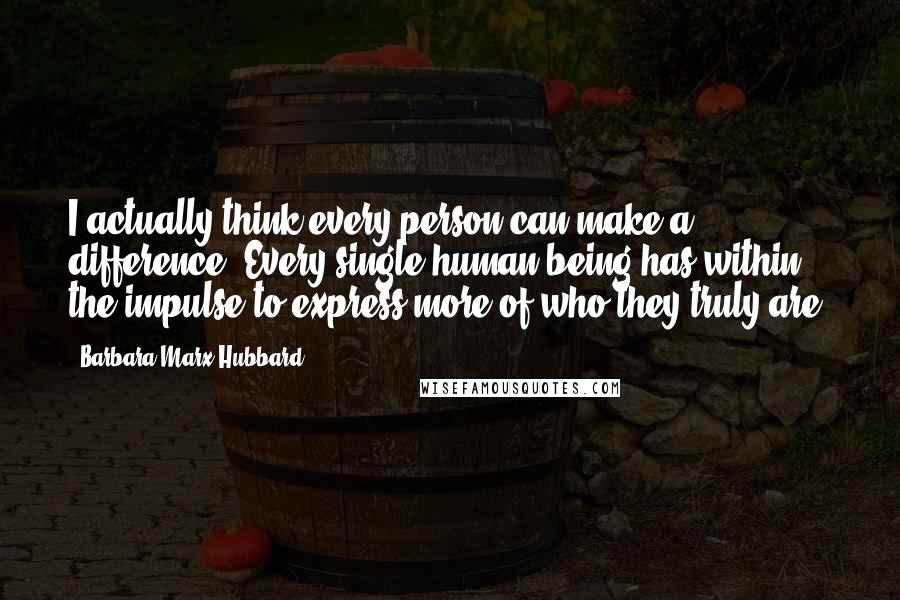 Barbara Marx Hubbard Quotes: I actually think every person can make a difference. Every single human being has within the impulse to express more of who they truly are.