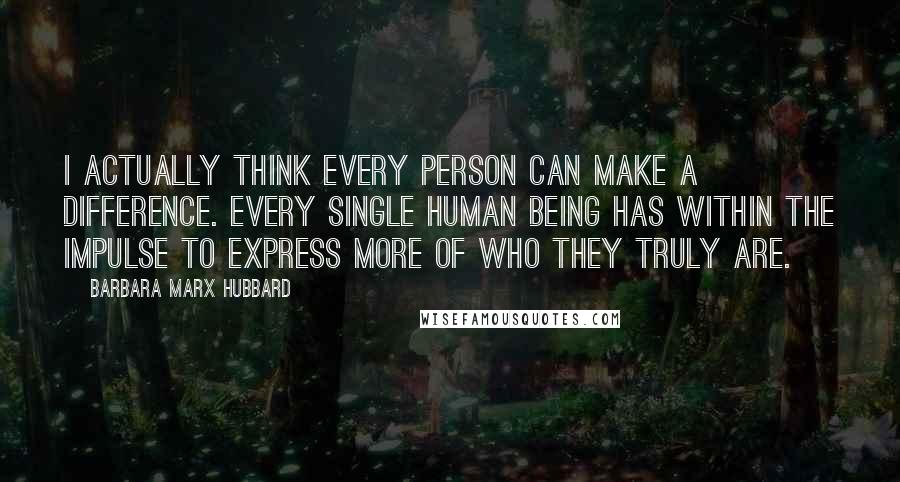 Barbara Marx Hubbard Quotes: I actually think every person can make a difference. Every single human being has within the impulse to express more of who they truly are.