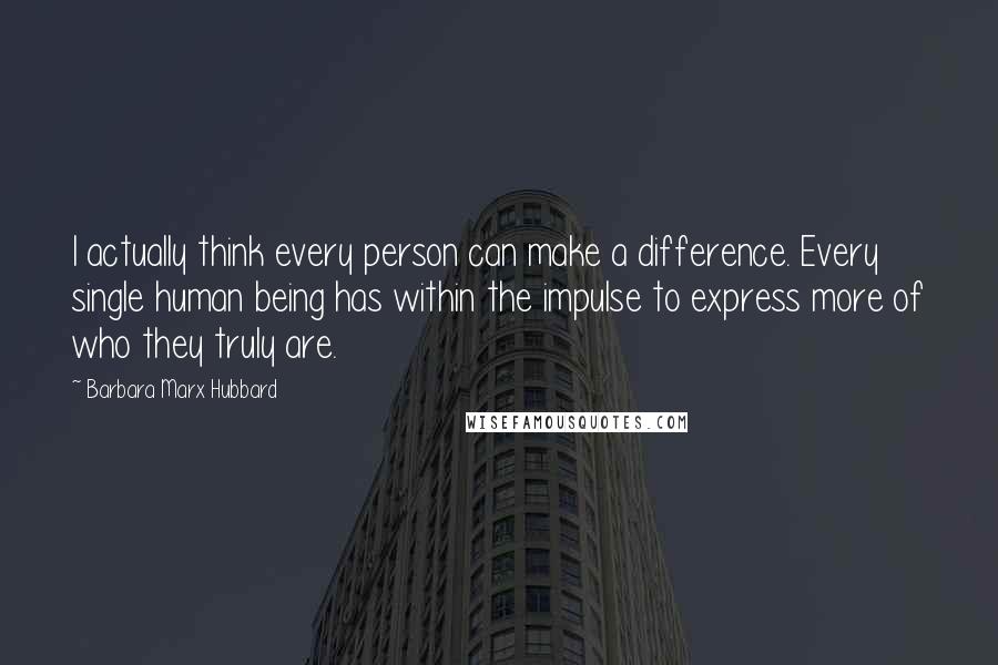 Barbara Marx Hubbard Quotes: I actually think every person can make a difference. Every single human being has within the impulse to express more of who they truly are.