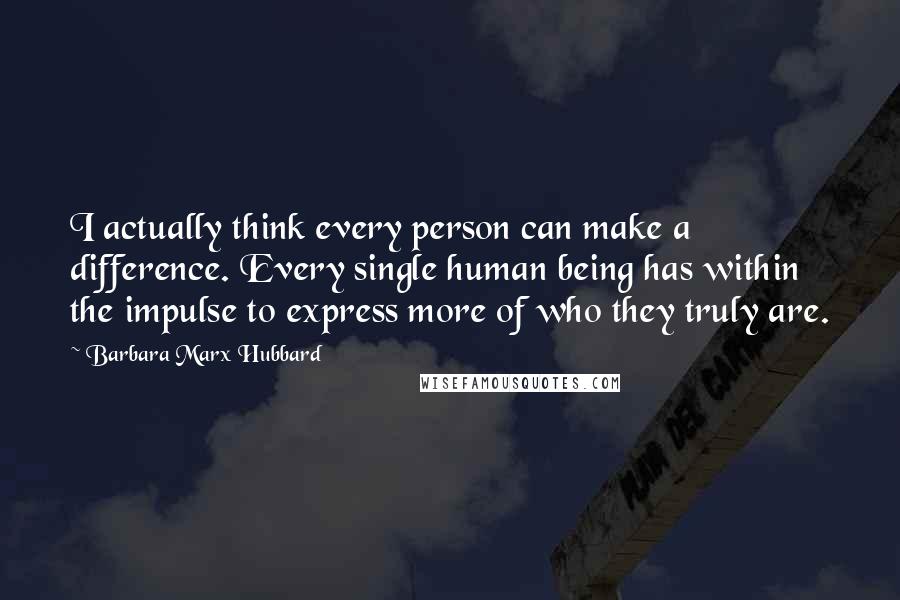 Barbara Marx Hubbard Quotes: I actually think every person can make a difference. Every single human being has within the impulse to express more of who they truly are.