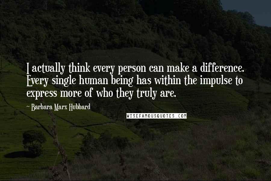 Barbara Marx Hubbard Quotes: I actually think every person can make a difference. Every single human being has within the impulse to express more of who they truly are.