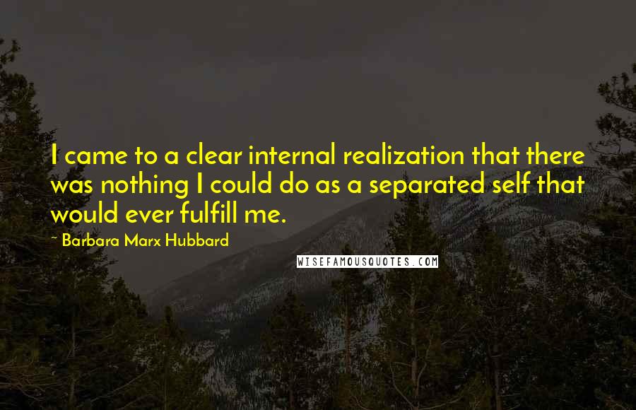 Barbara Marx Hubbard Quotes: I came to a clear internal realization that there was nothing I could do as a separated self that would ever fulfill me.