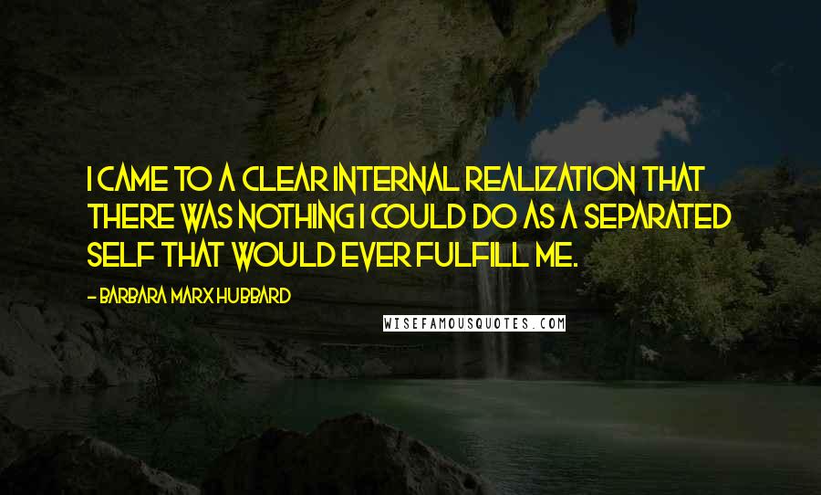 Barbara Marx Hubbard Quotes: I came to a clear internal realization that there was nothing I could do as a separated self that would ever fulfill me.