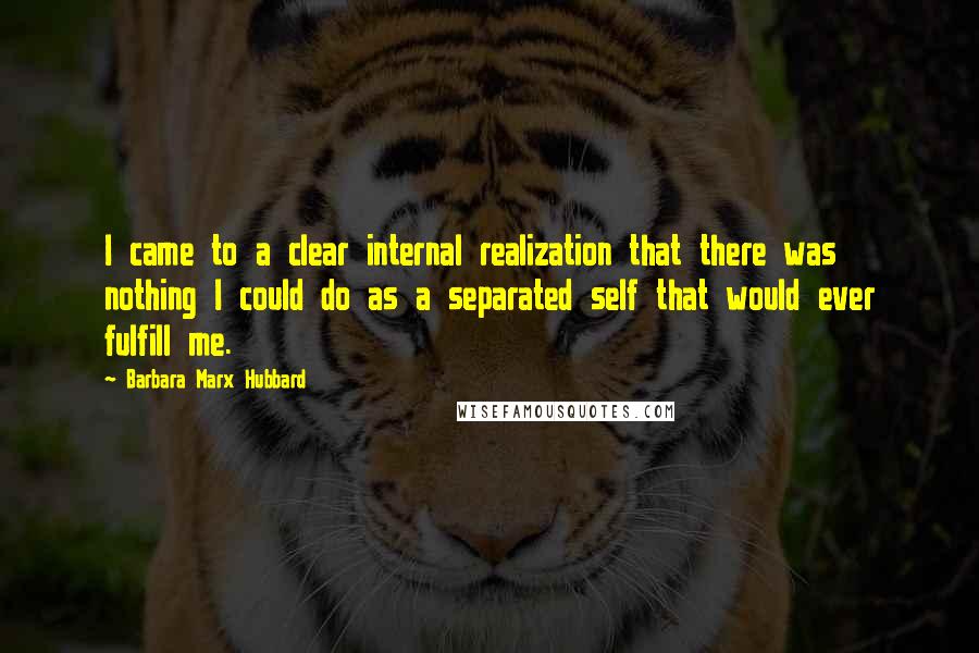 Barbara Marx Hubbard Quotes: I came to a clear internal realization that there was nothing I could do as a separated self that would ever fulfill me.