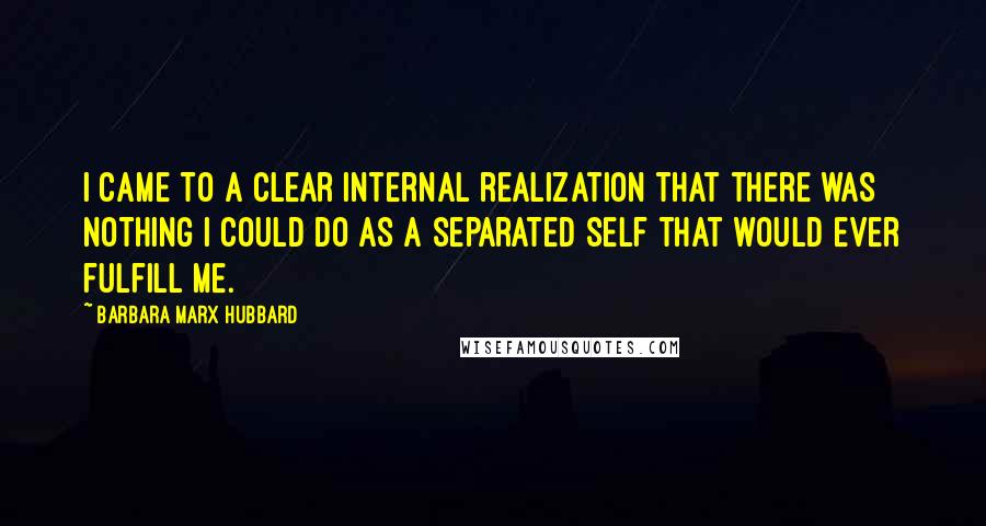 Barbara Marx Hubbard Quotes: I came to a clear internal realization that there was nothing I could do as a separated self that would ever fulfill me.