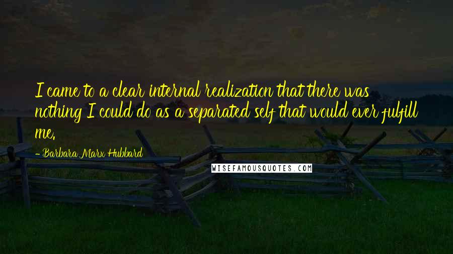 Barbara Marx Hubbard Quotes: I came to a clear internal realization that there was nothing I could do as a separated self that would ever fulfill me.