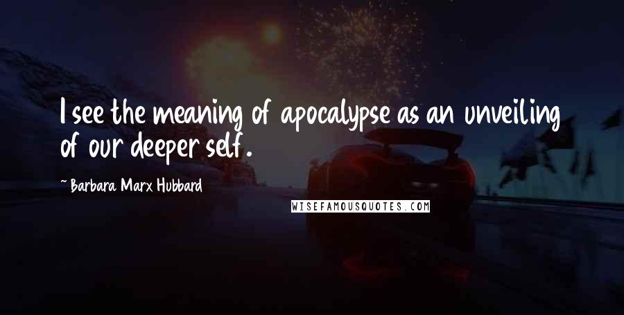 Barbara Marx Hubbard Quotes: I see the meaning of apocalypse as an unveiling of our deeper self.