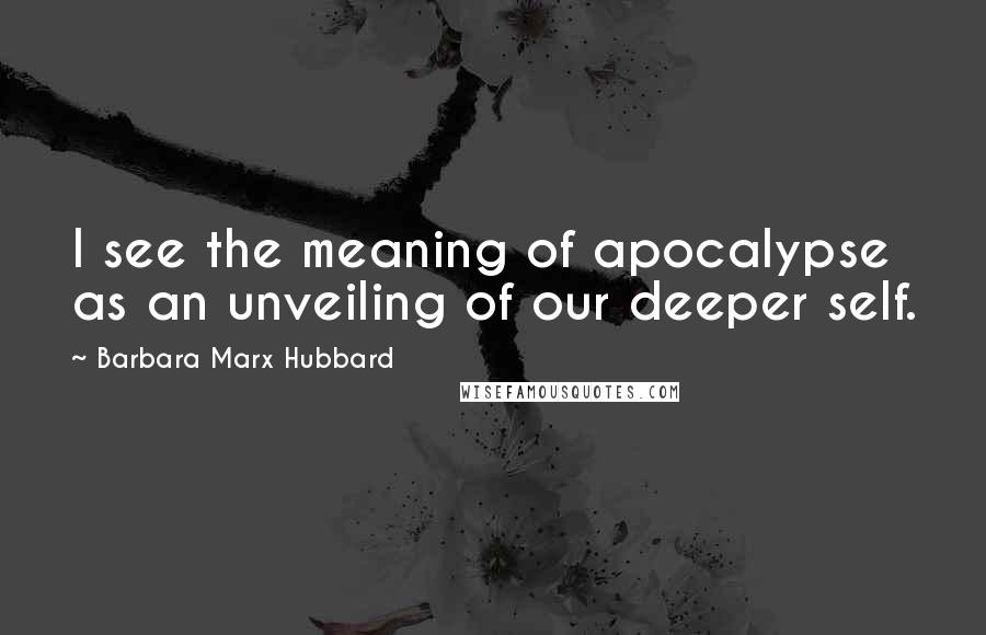 Barbara Marx Hubbard Quotes: I see the meaning of apocalypse as an unveiling of our deeper self.