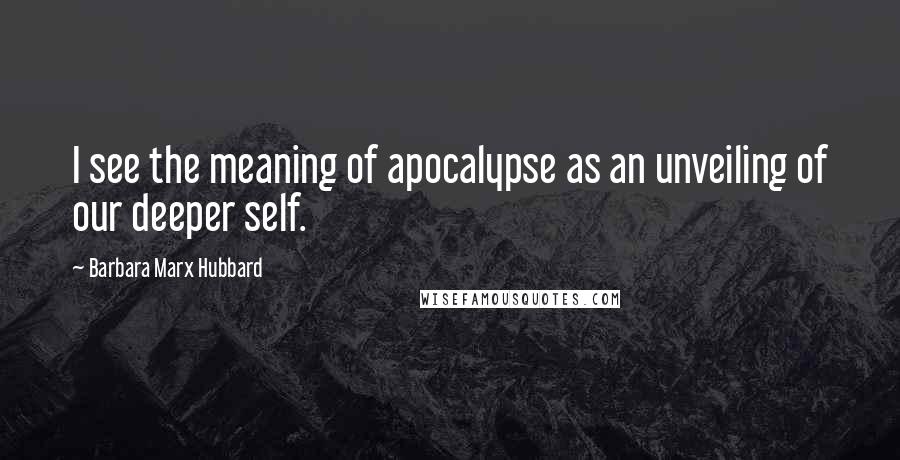 Barbara Marx Hubbard Quotes: I see the meaning of apocalypse as an unveiling of our deeper self.