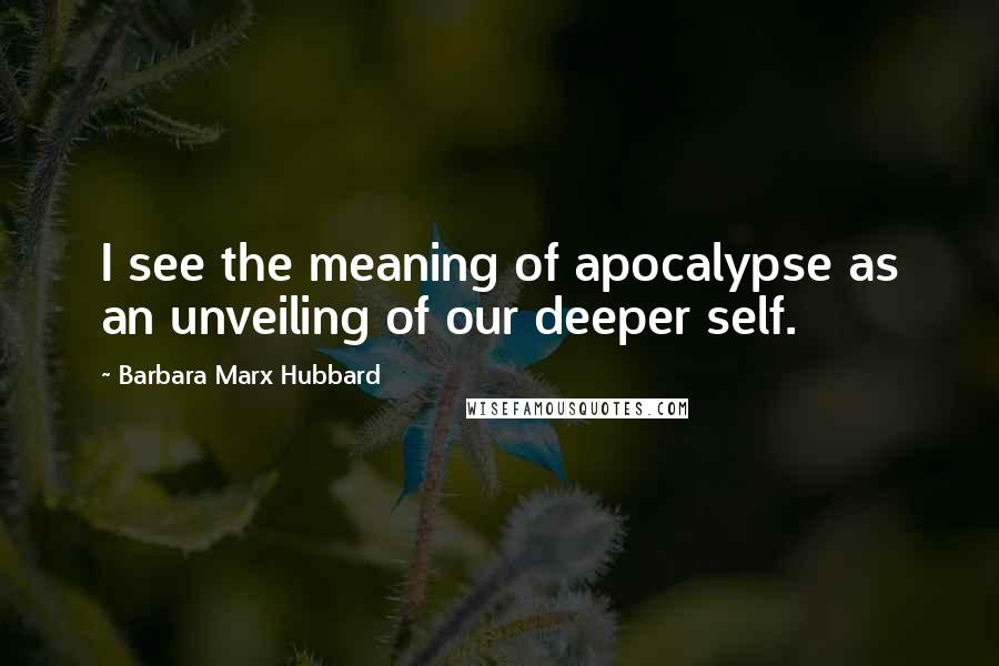 Barbara Marx Hubbard Quotes: I see the meaning of apocalypse as an unveiling of our deeper self.